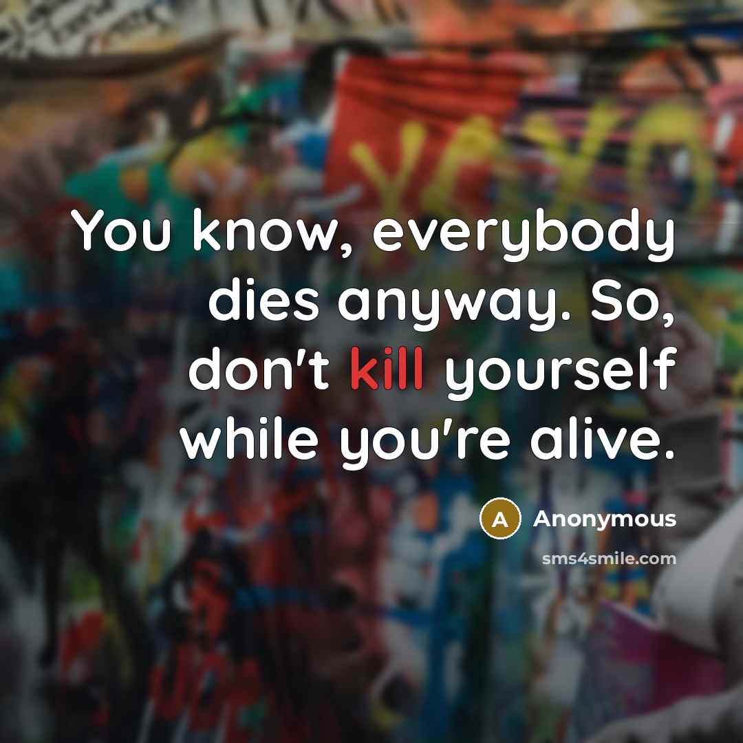 “You know, everybody dies anyway. So, don't kill yourself while…” quote by Anonymous