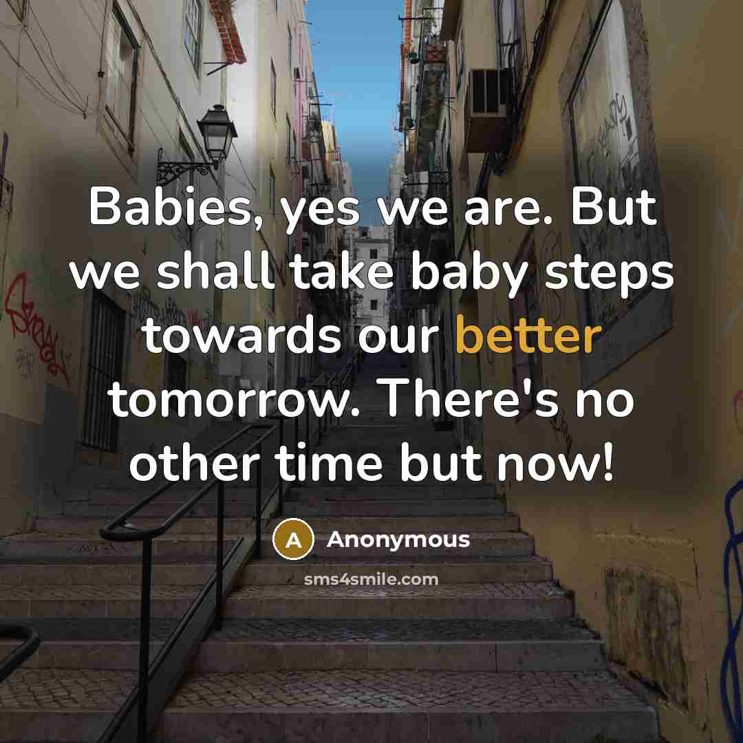 “Babies, yes we are. But we shall take baby steps towards our better tomorrow. There's no other time but now!” quote by Anonymous