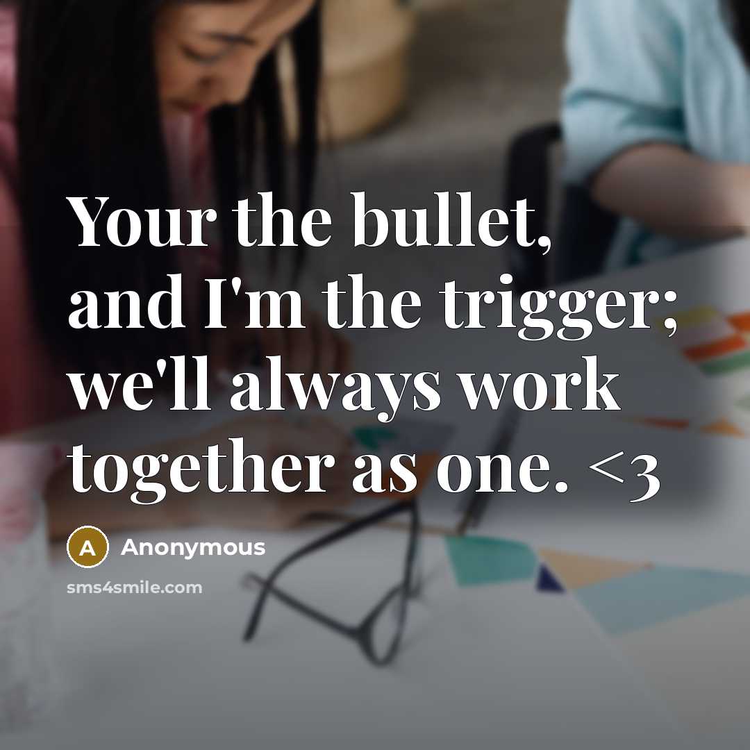 “Your the bullet, and I'm the trigger; we'll always work together as one.” quote by Anonymous