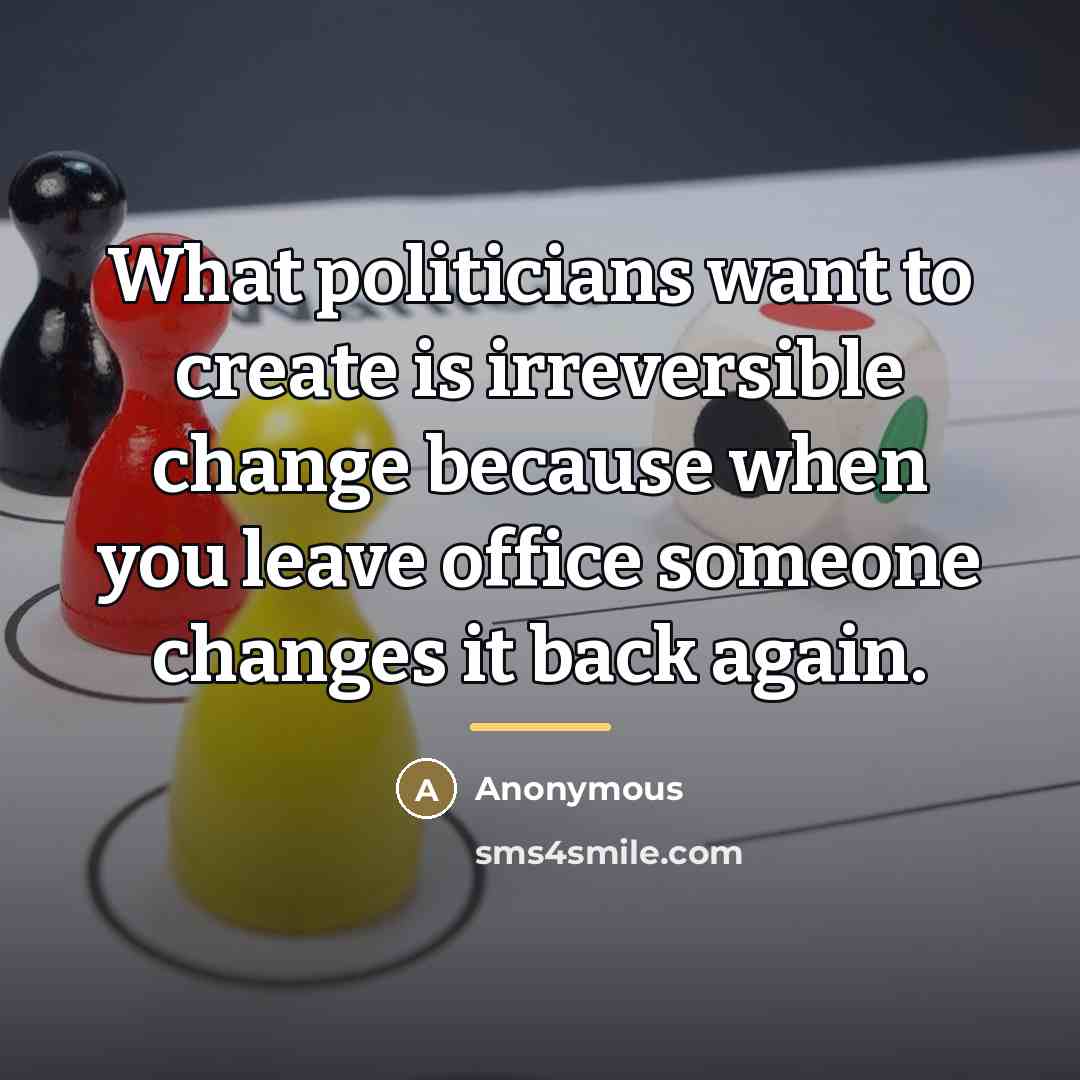 “What politicians want to create is irreversible change because when…” quote by Anonymous