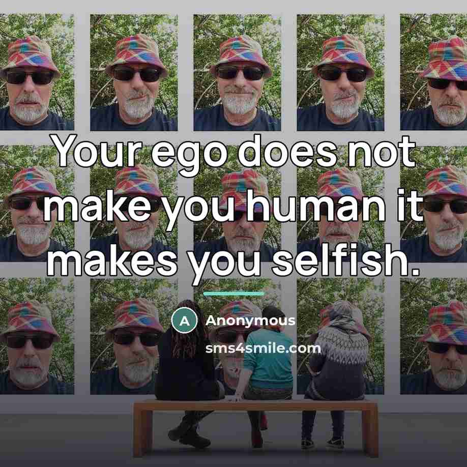 “Your ego does not make you human it makes you…” quote by Anonymous