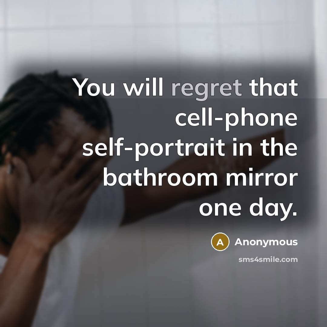 “You will regret that cell-phone self-portrait in the bathroom mirror one day.” quote by Anonymous