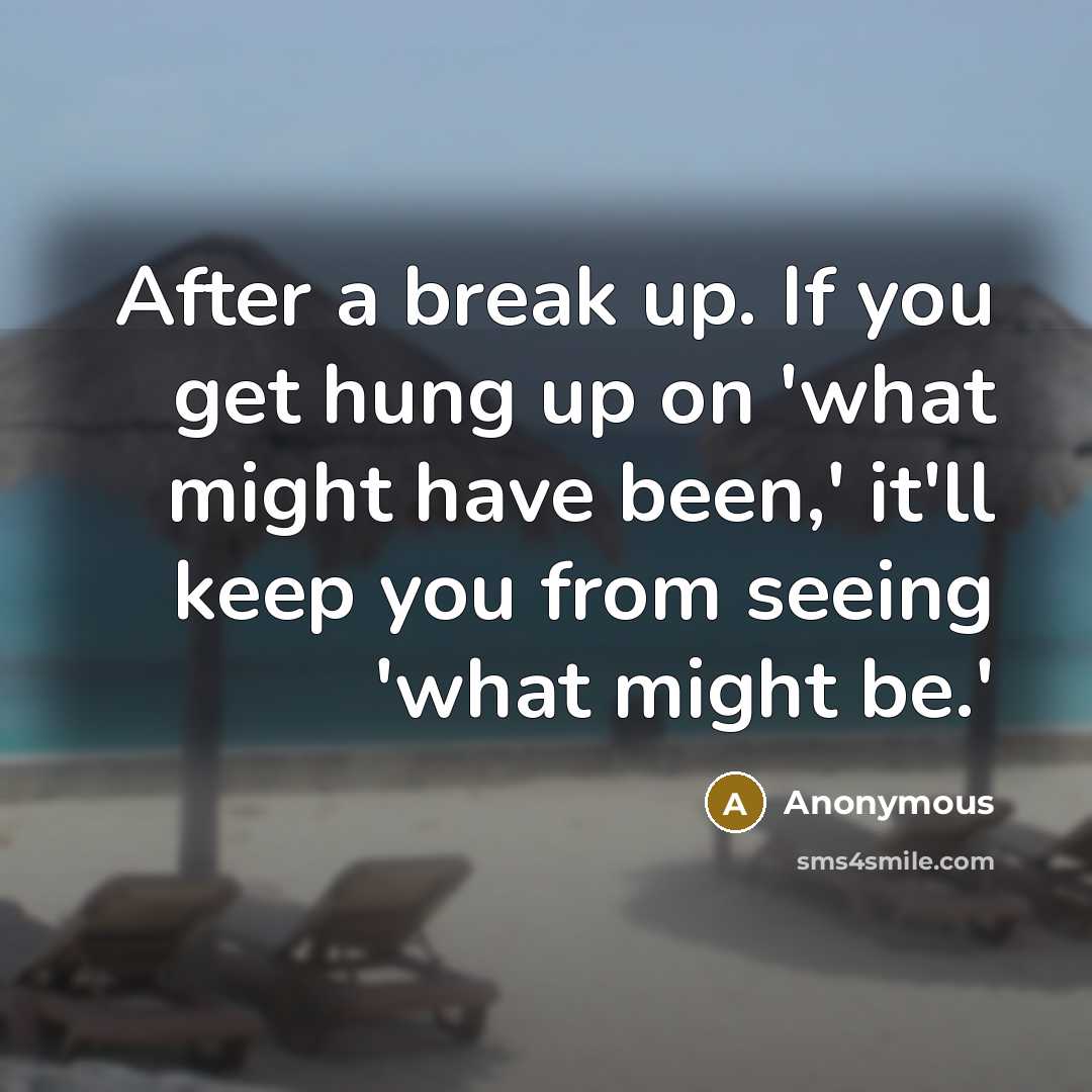 “After a break up. If you get hung up on 'what might have been,' it'll keep you from seeing 'what might be.'” quote by Anonymous