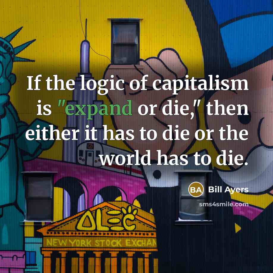 “If the logic of capitalism is "expand or die," then…” quote by Bill Ayers