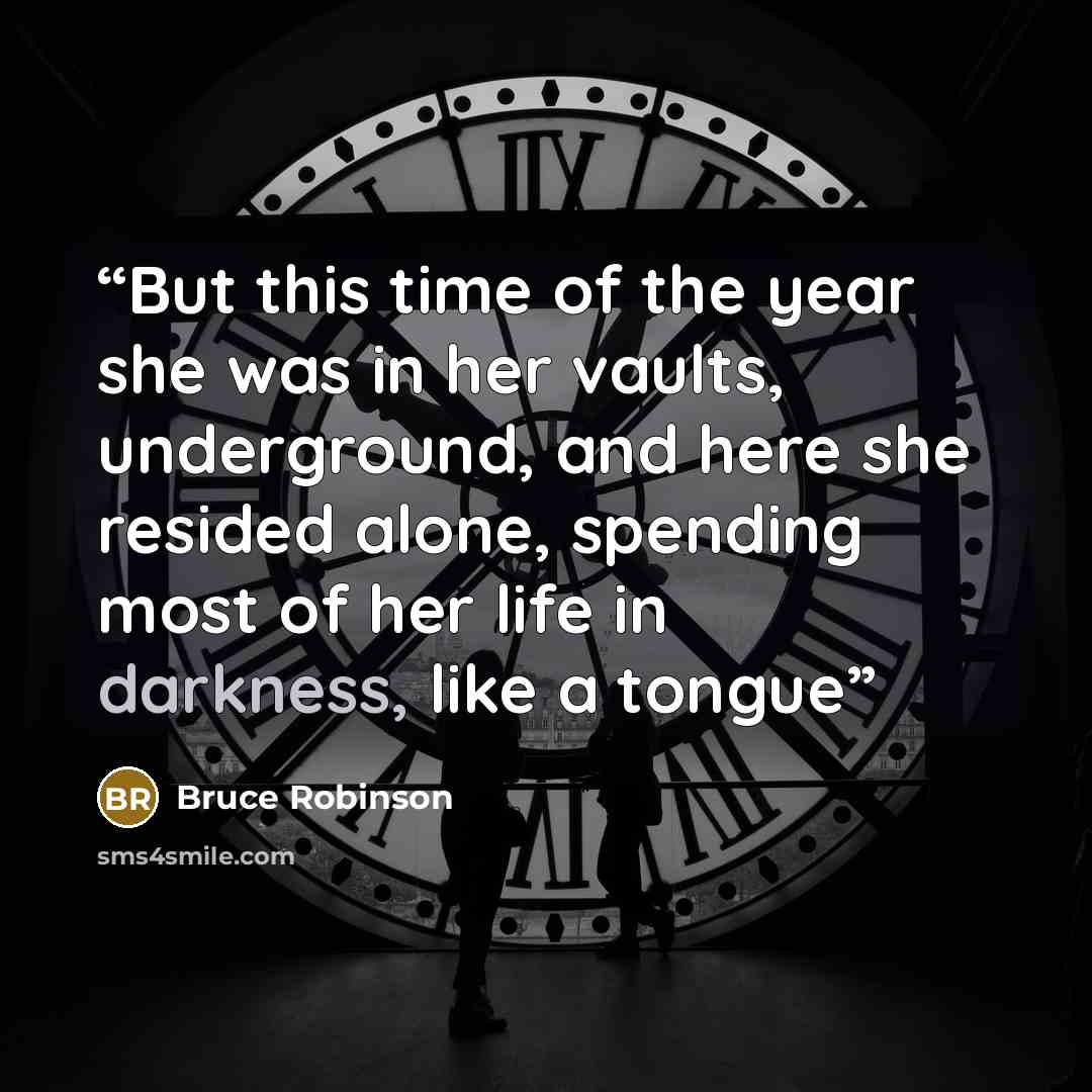 “But this time of the year she was in her vaults, underground, and here she resided alone, spending most of her life in darkness, like a tongue” quote by Bruce Robinson