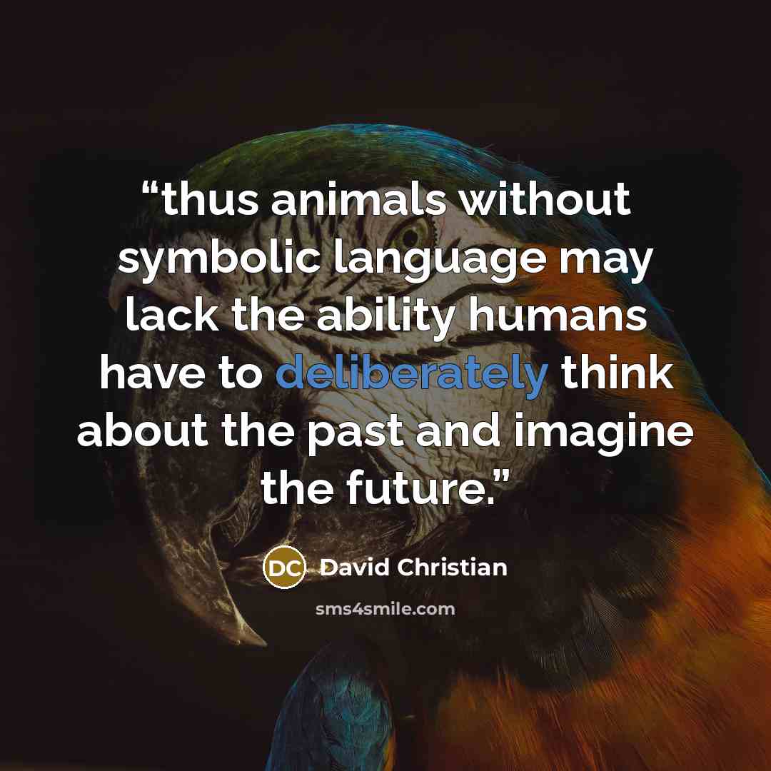 “thus animals without symbolic language may lack the ability humans have to deliberately think about the past and imagine the future.” quote by David Christian