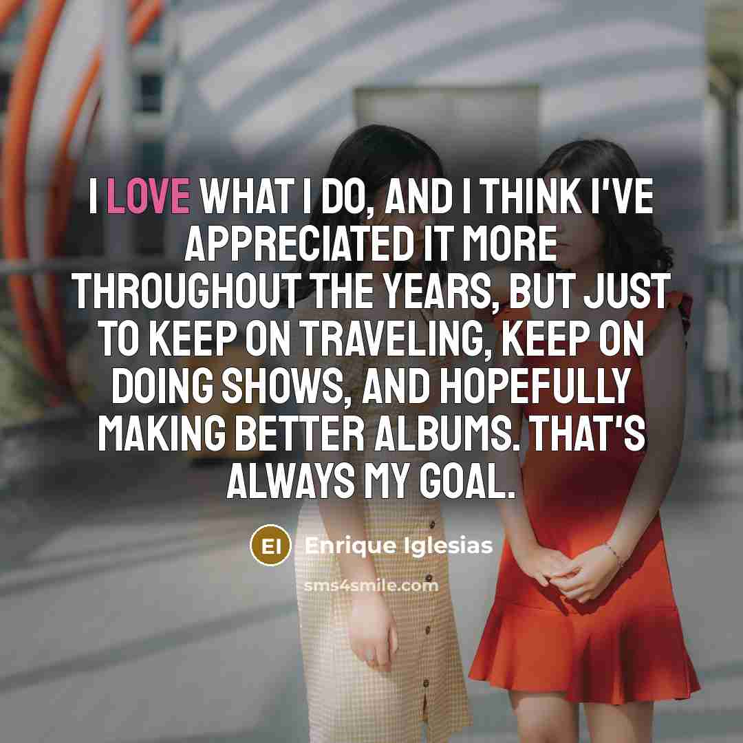 “I love what I do, and I think I've appreciated…” quote by Enrique Iglesias