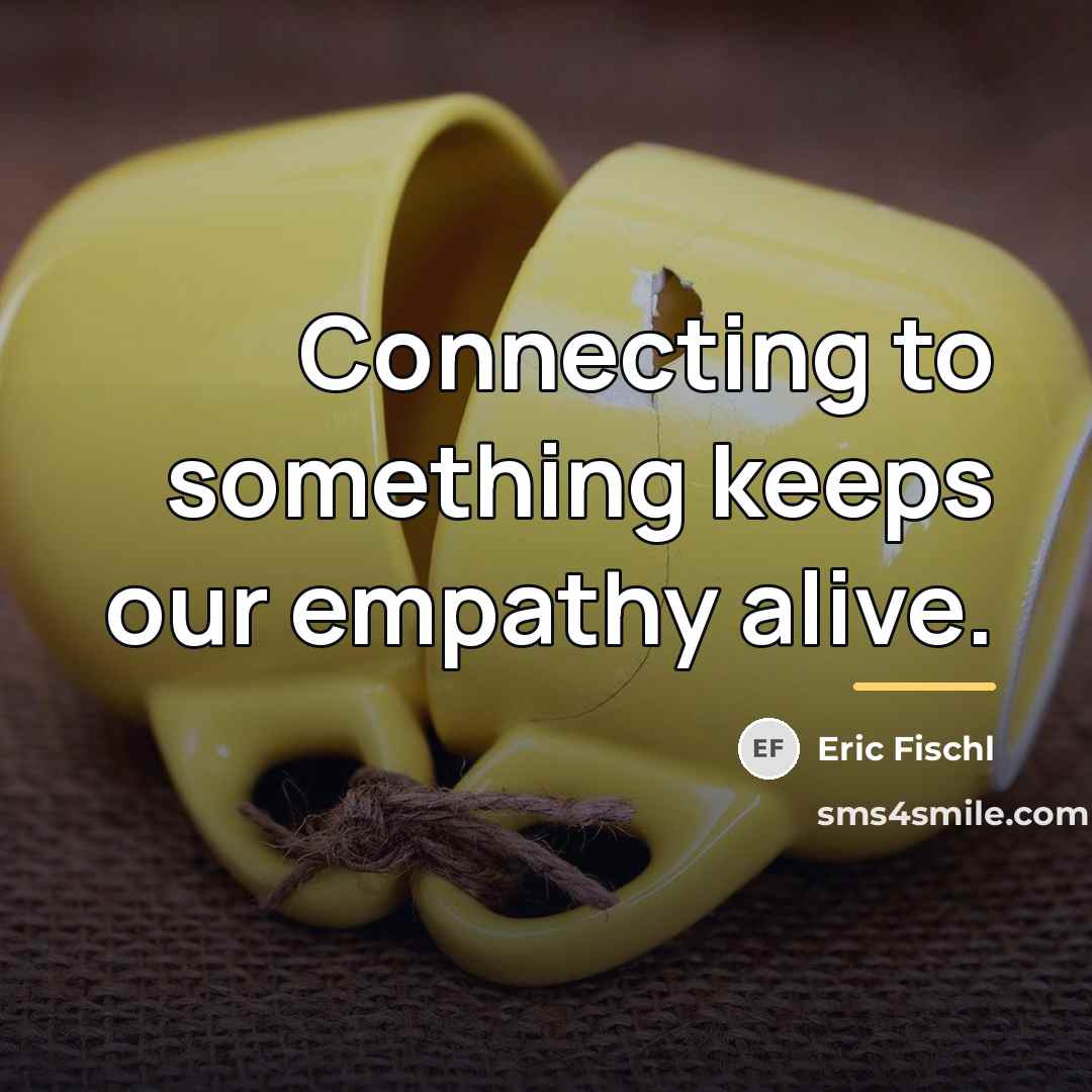 “Connecting to something keeps our empathy alive.…” quote by Eric Fischl