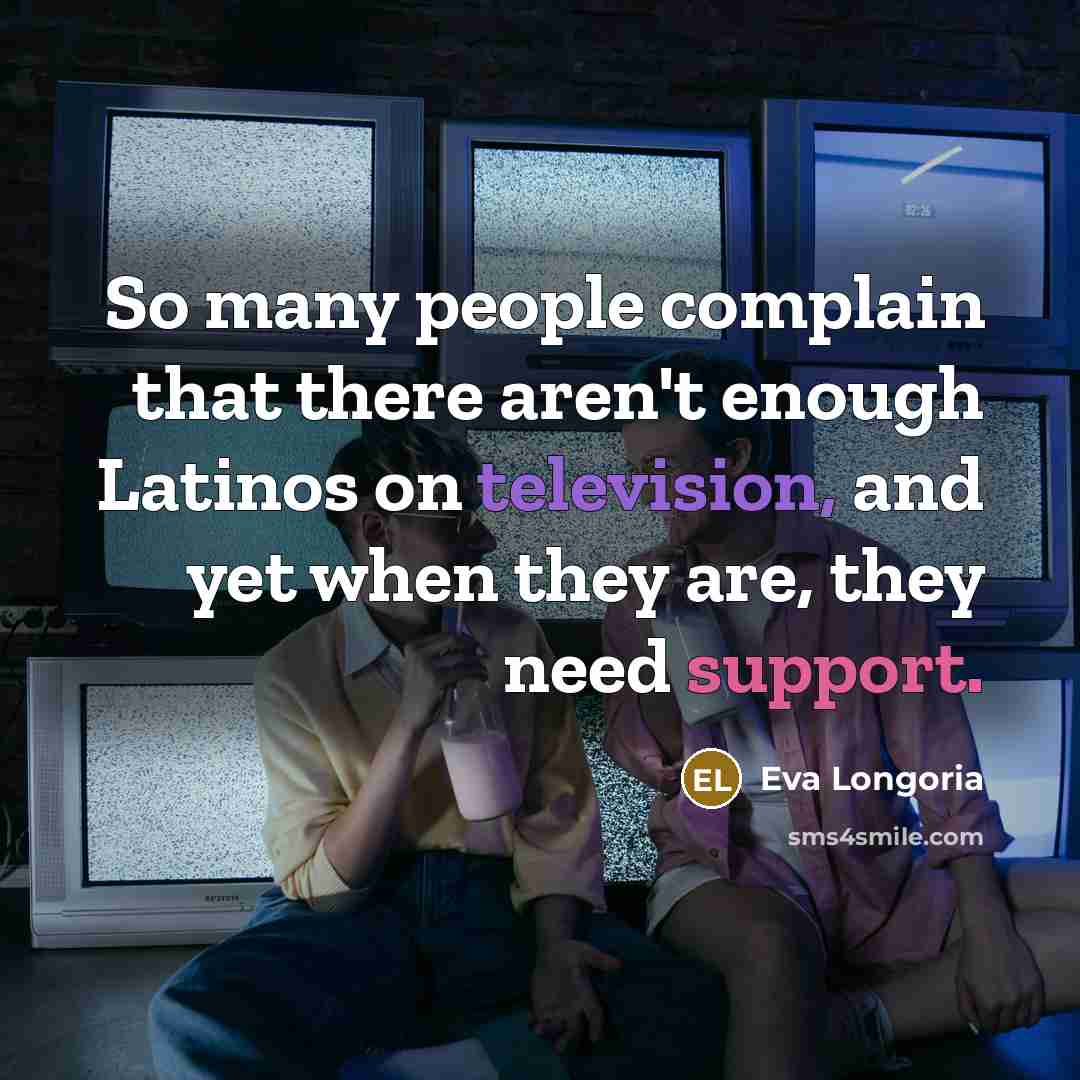 “So many people complain that there aren't enough Latinos on television, and yet when they are, they need support.” quote by Eva Longoria