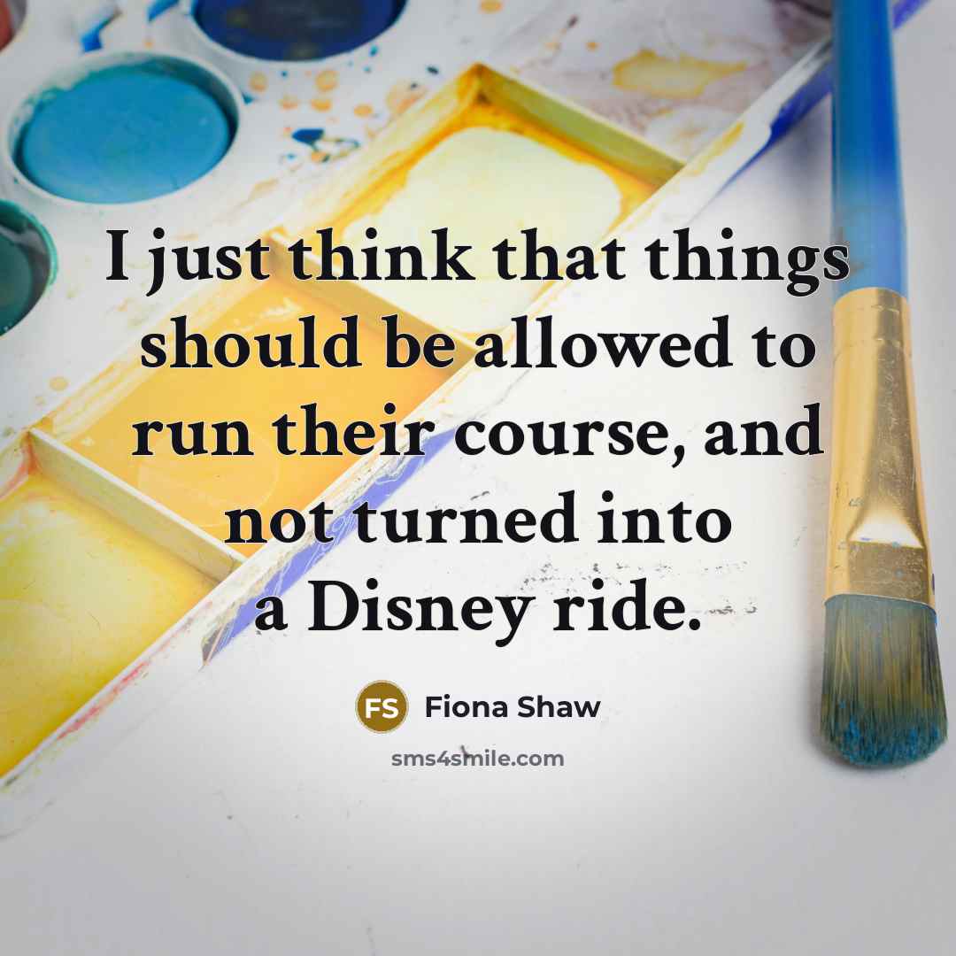 “I just think that things should be allowed to run their course, and not turned into a Disney ride.” quote by Fiona Shaw