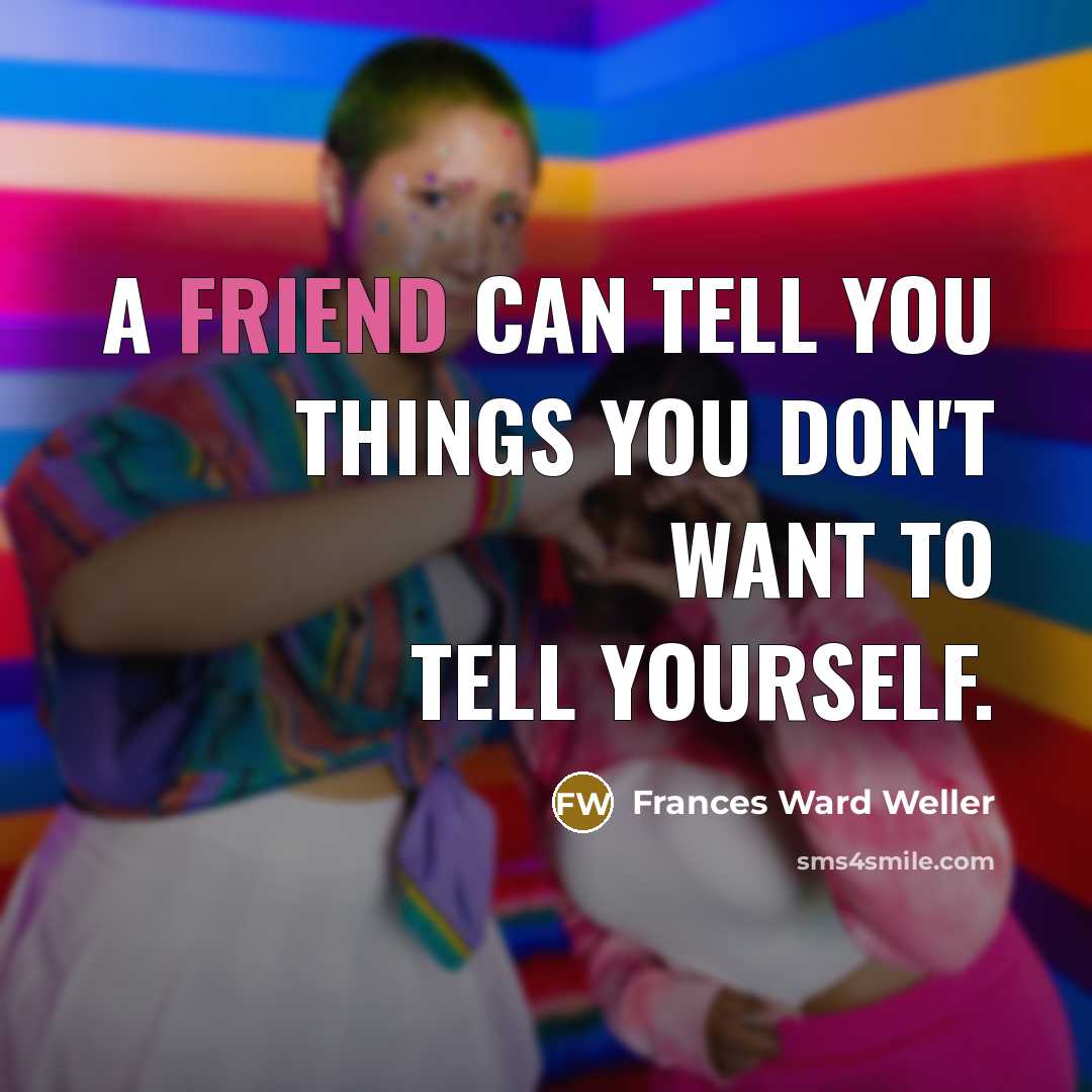 “A friend can tell you things you don't want to tell yourself.” quote by Frances Ward Weller