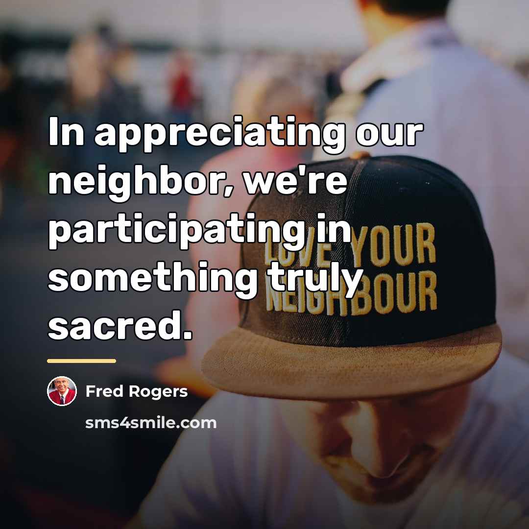 “In appreciating our neighbor, we're participating in something truly sacred.…” quote by Fred Rogers