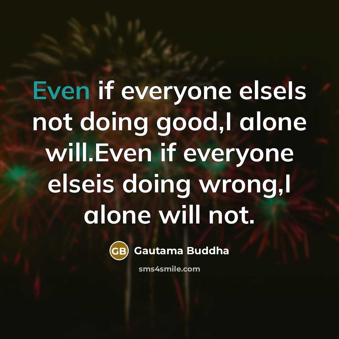 “Even if everyone elseIs not doing good,I alone will.Even if everyone elseis doing wrong,I alone will not.” quote by Gautama Buddha