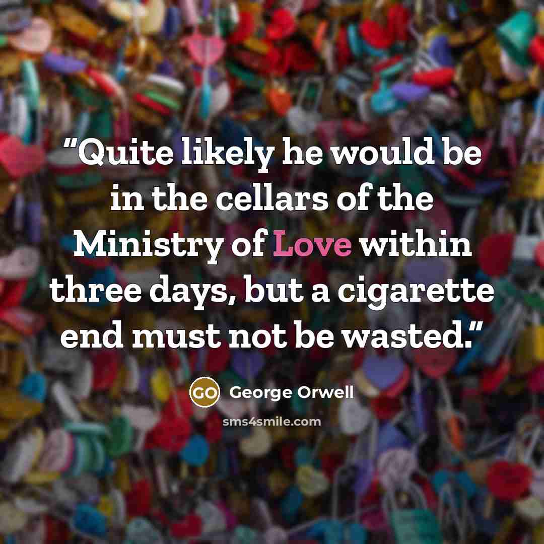 “Quite likely he would be in the cellars of the Ministry of Love within three days, but a cigarette end must not be wasted.” quote by George Orwell