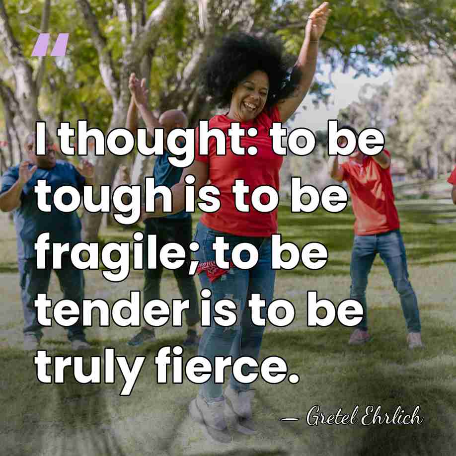 I thought: to be tough is to be fragile; to be tender&hellip; - Gretel Ehrlich