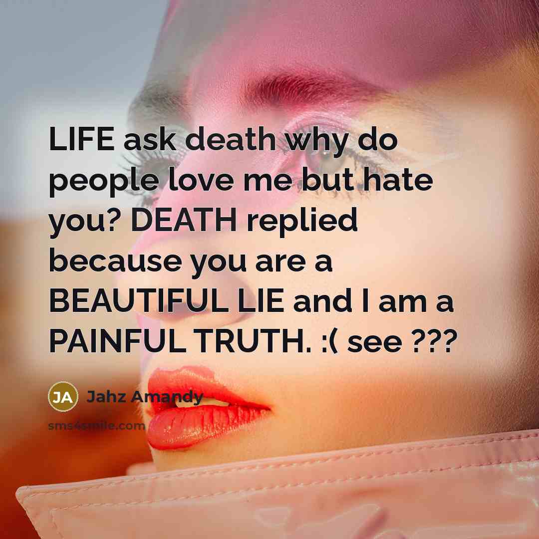 “LIFE ask death why do people love me but hate you? DEATH replied because you are a BEAUTIFUL LIE and I am a PAINFUL TRUTH. :( see ???” quote by Jahz Amandy