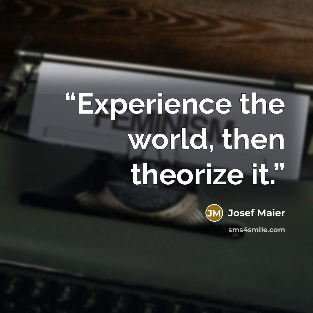“Experience the world, then theorize it.” quote by Josef Maier