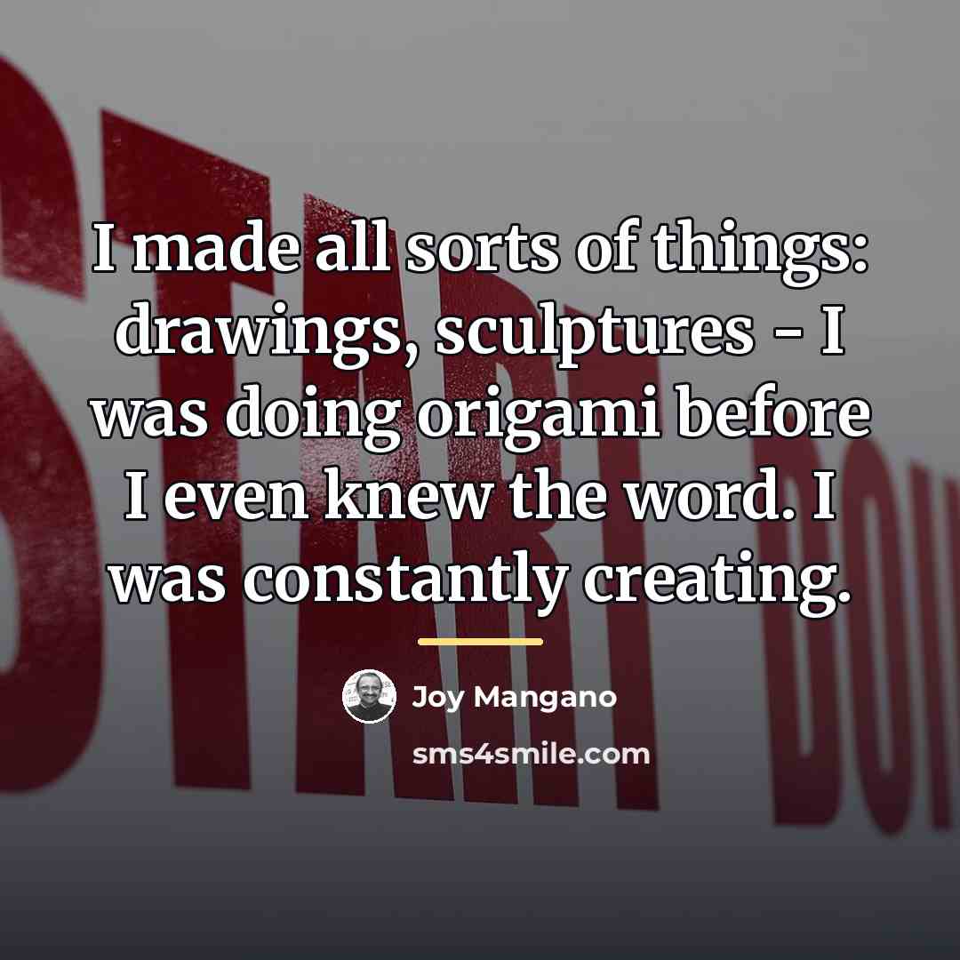 “I made all sorts of things: drawings, sculptures - I…” quote by Joy Mangano