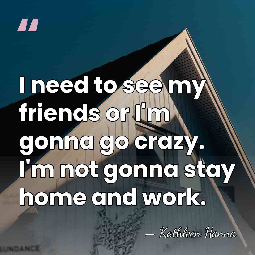 I need to see my friends or I'm gonna go crazy. I'm&hellip; - Kathleen Hanna