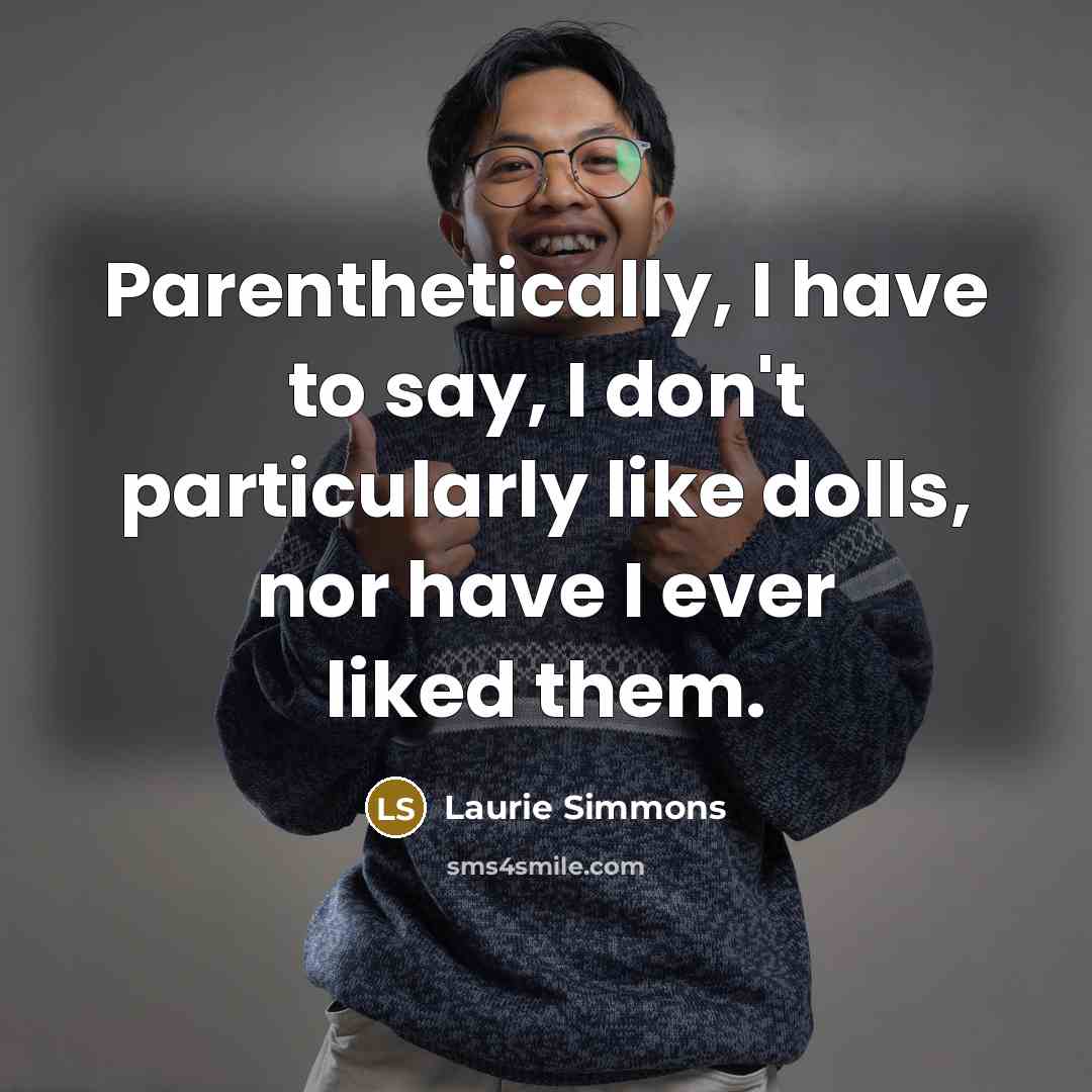 “Parenthetically, I have to say, I don't particularly like dolls,…” quote by Laurie Simmons