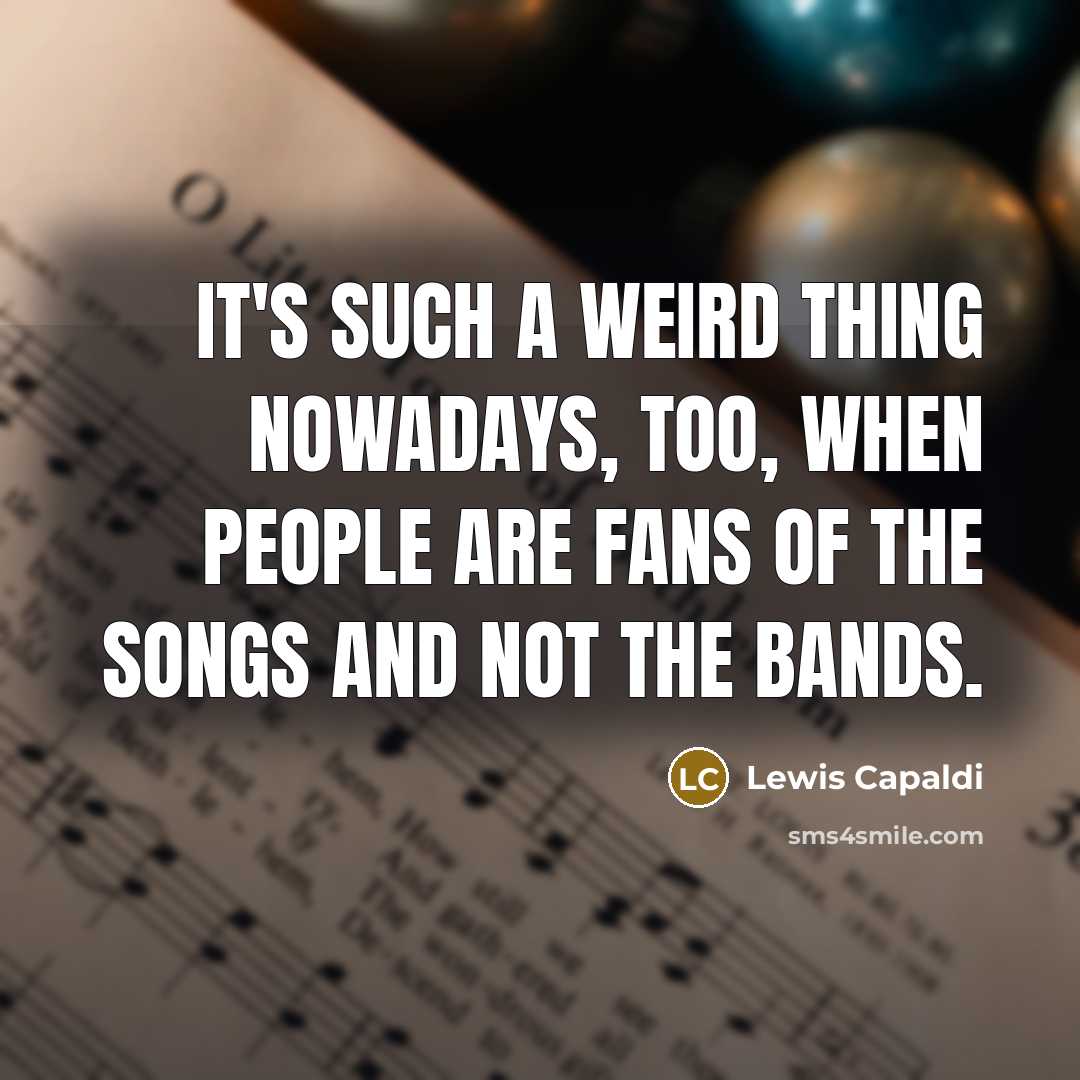 “It's such a weird thing nowadays, too, when people are fans of the songs and not the bands.” quote by Lewis Capaldi