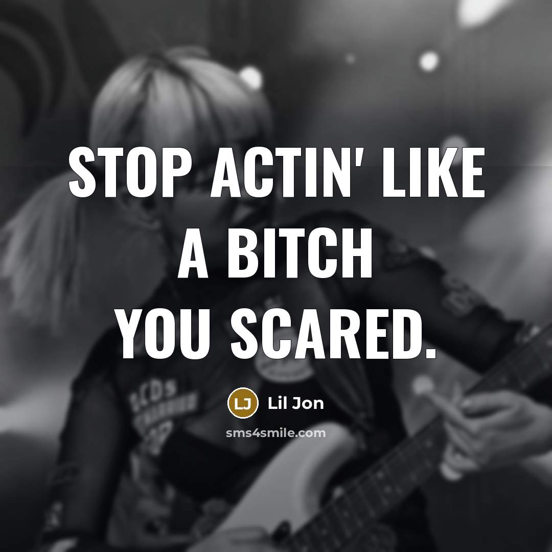 “Stop actin' like a bitch you scared.” quote by Lil Jon
