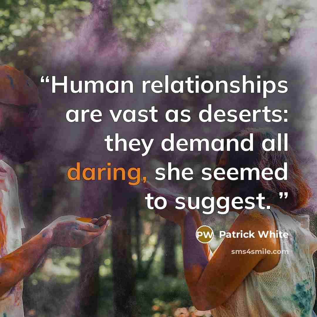 “Human relationships are vast as deserts: they demand all daring, she seemed to suggest.” quote by Patrick White