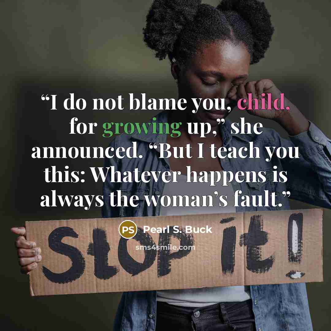 “I do not blame you, child, for growing up,” she announced. “But I teach you this: Whatever happens is always the woman’s fault.” quote by Pearl S. Buck