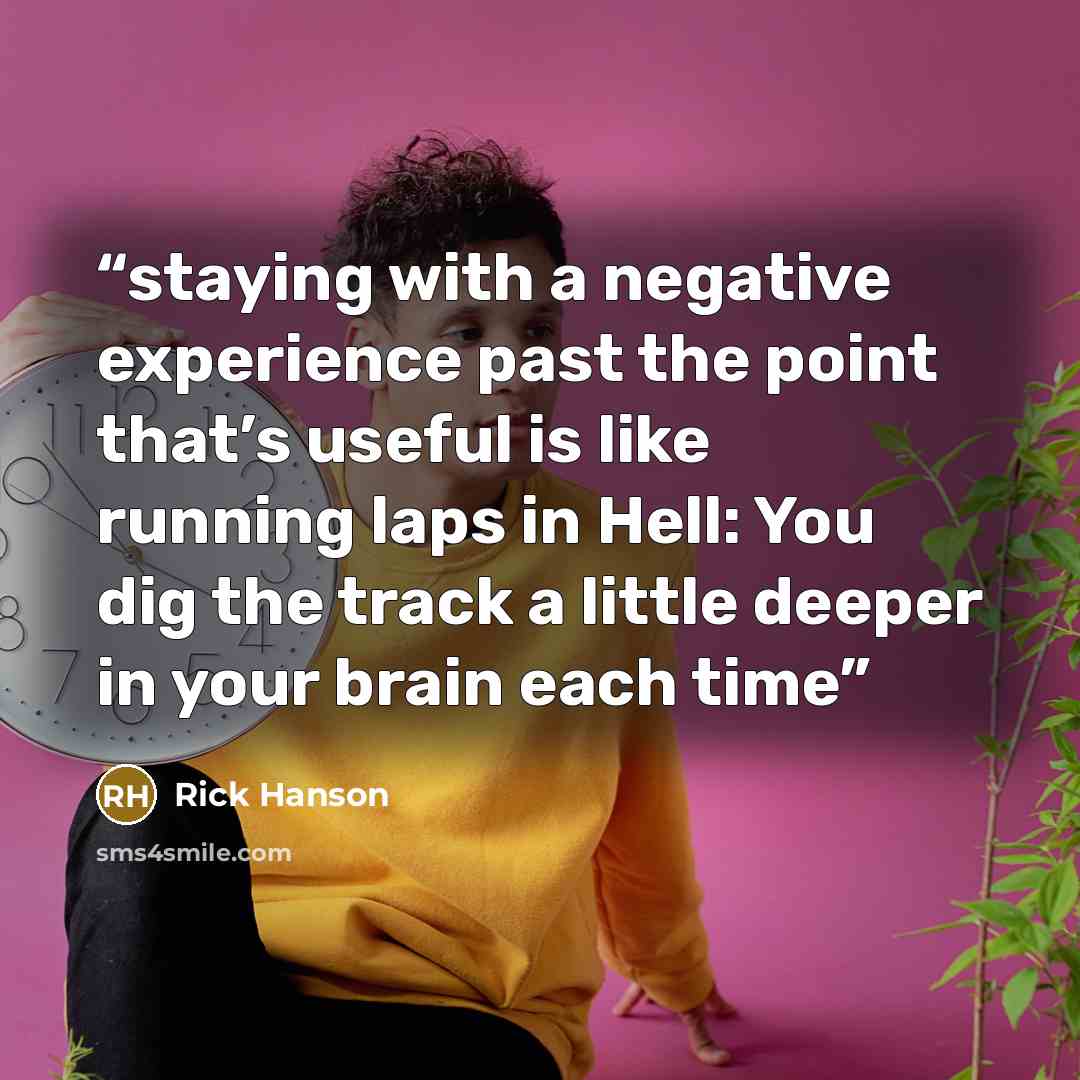 “staying with a negative experience past the point that’s useful is like running laps in Hell: You dig the track a little deeper in your brain each time” quote by Rick Hanson