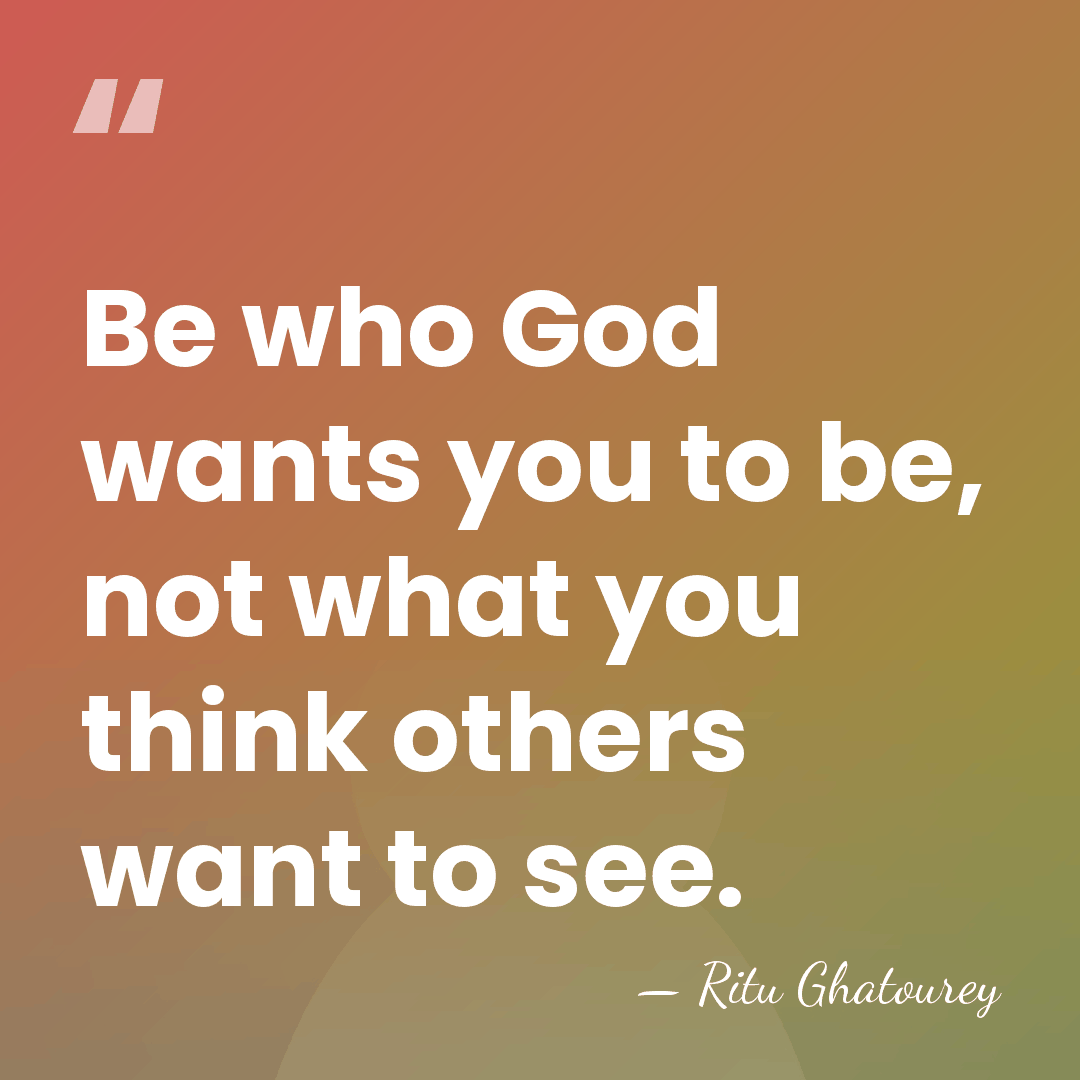 Be who God wants you to be, not what you think others&hellip; - Ritu Ghatourey