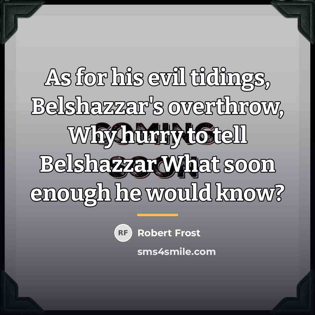 “As for his evil tidings, Belshazzar's overthrow, Why hurry to…” quote by Robert Frost