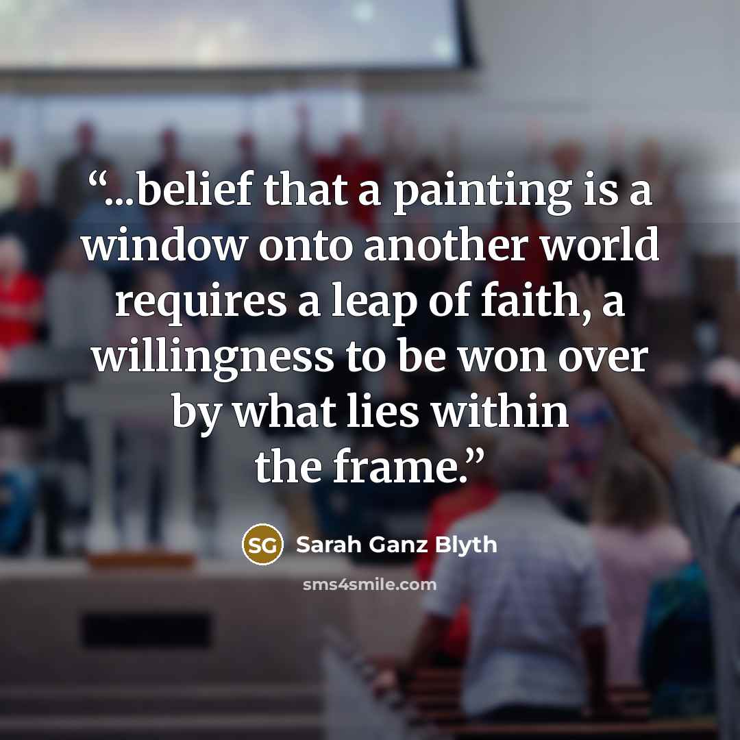 “...belief that a painting is a window onto another world requires a leap of faith, a willingness to be won over by what lies within the frame.” quote by Sarah Ganz Blyth