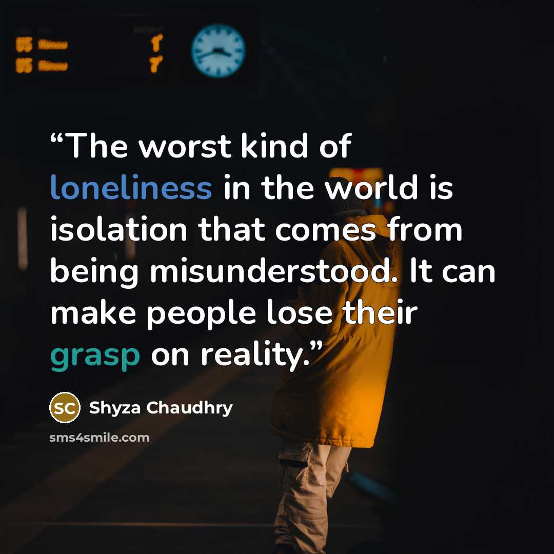 “The worst kind of loneliness in the world is isolation that comes from being misunderstood. It can make people lose their grasp on reality.” quote by Shyza Chaudhry