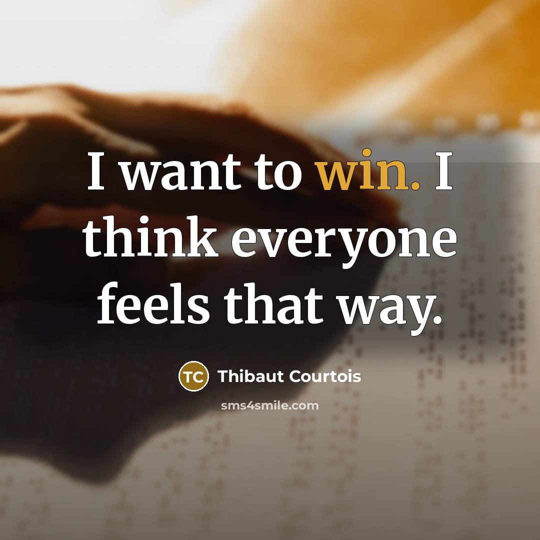 “I want to win. I think everyone feels that way.…” quote by Thibaut Courtois