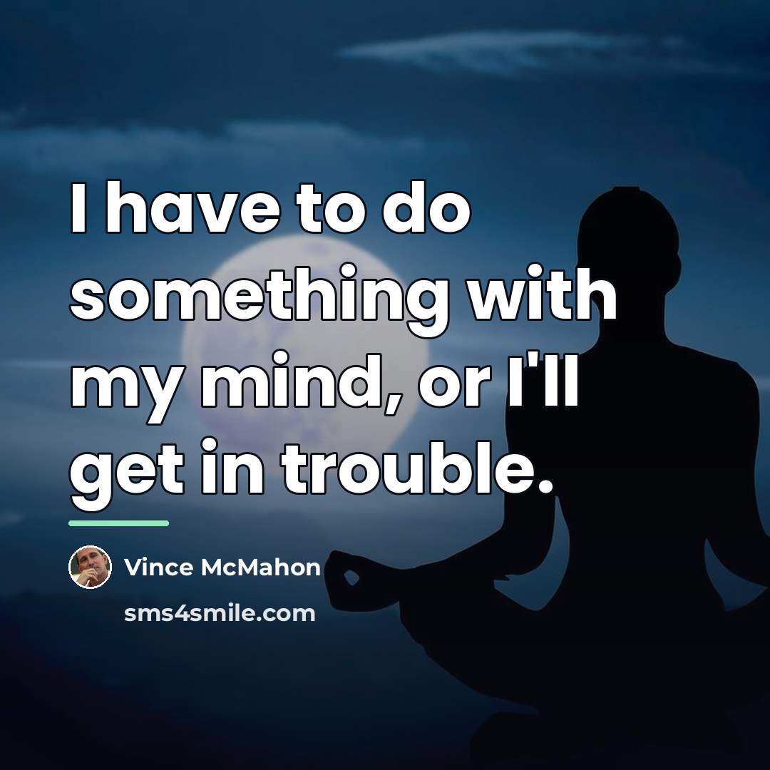 “I have to do something with my mind, or I'll…” quote by Vince McMahon