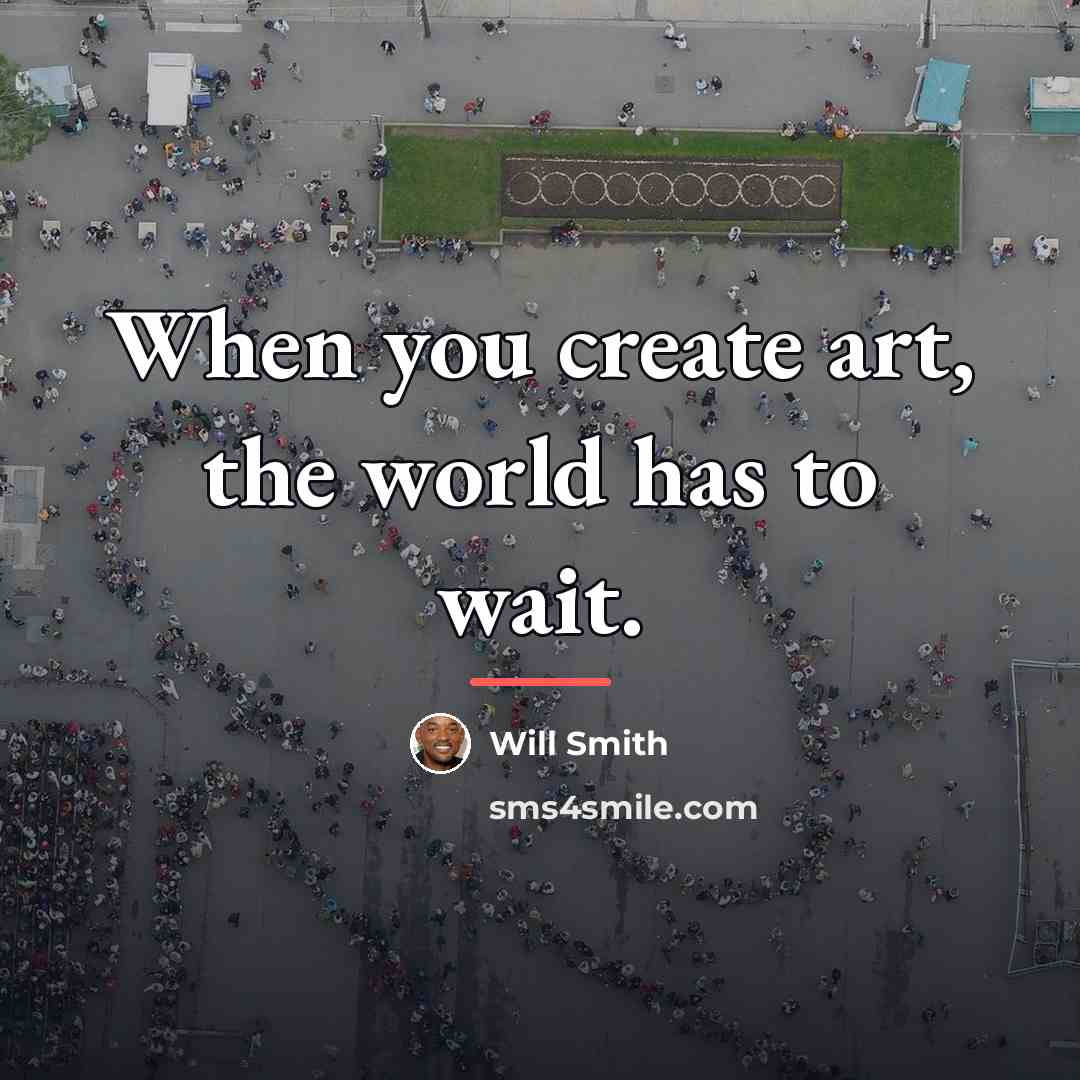 “When you create art, the world has to wait.…” quote by Will Smith