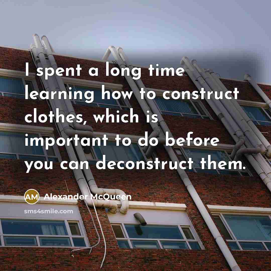 “I spent a long time learning how to construct clothes,…” quote by Alexander McQueen