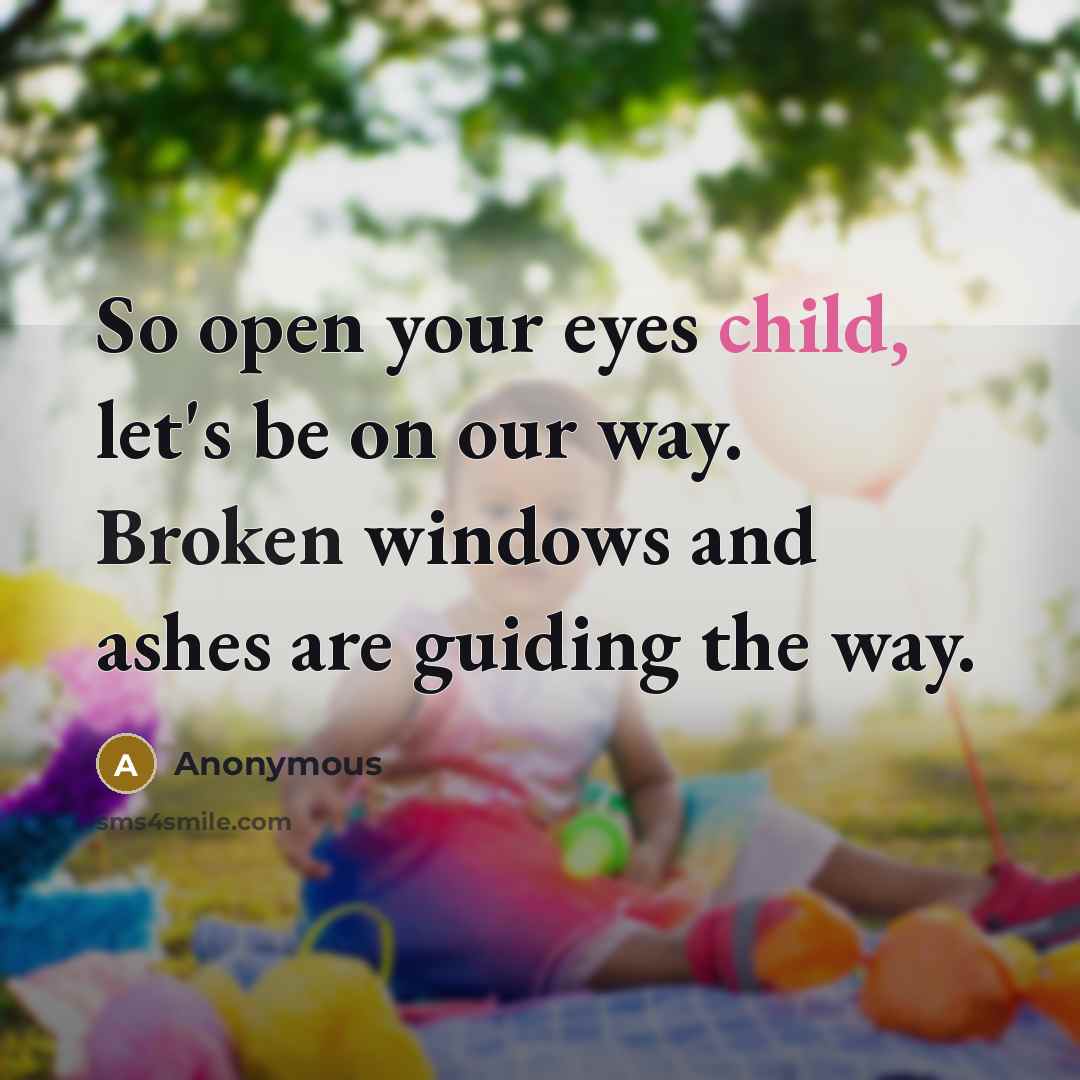 “So open your eyes child, let's be on our way. Broken windows and ashes are guiding the way.” quote by Anonymous