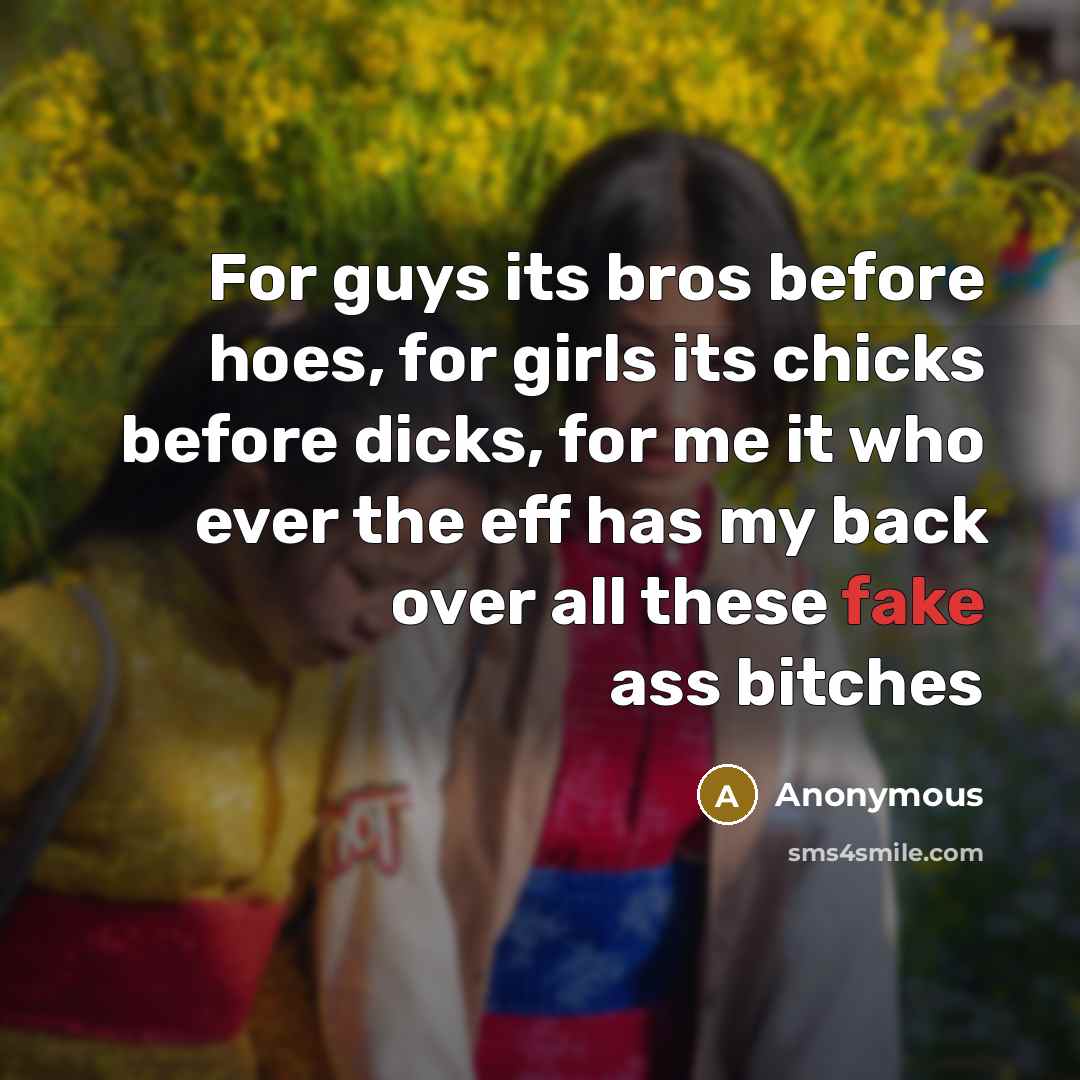 “For guys its bros before hoes, for girls its chicks before dicks, for me it who ever the eff has my back over all these fake ass bitches” quote by Anonymous