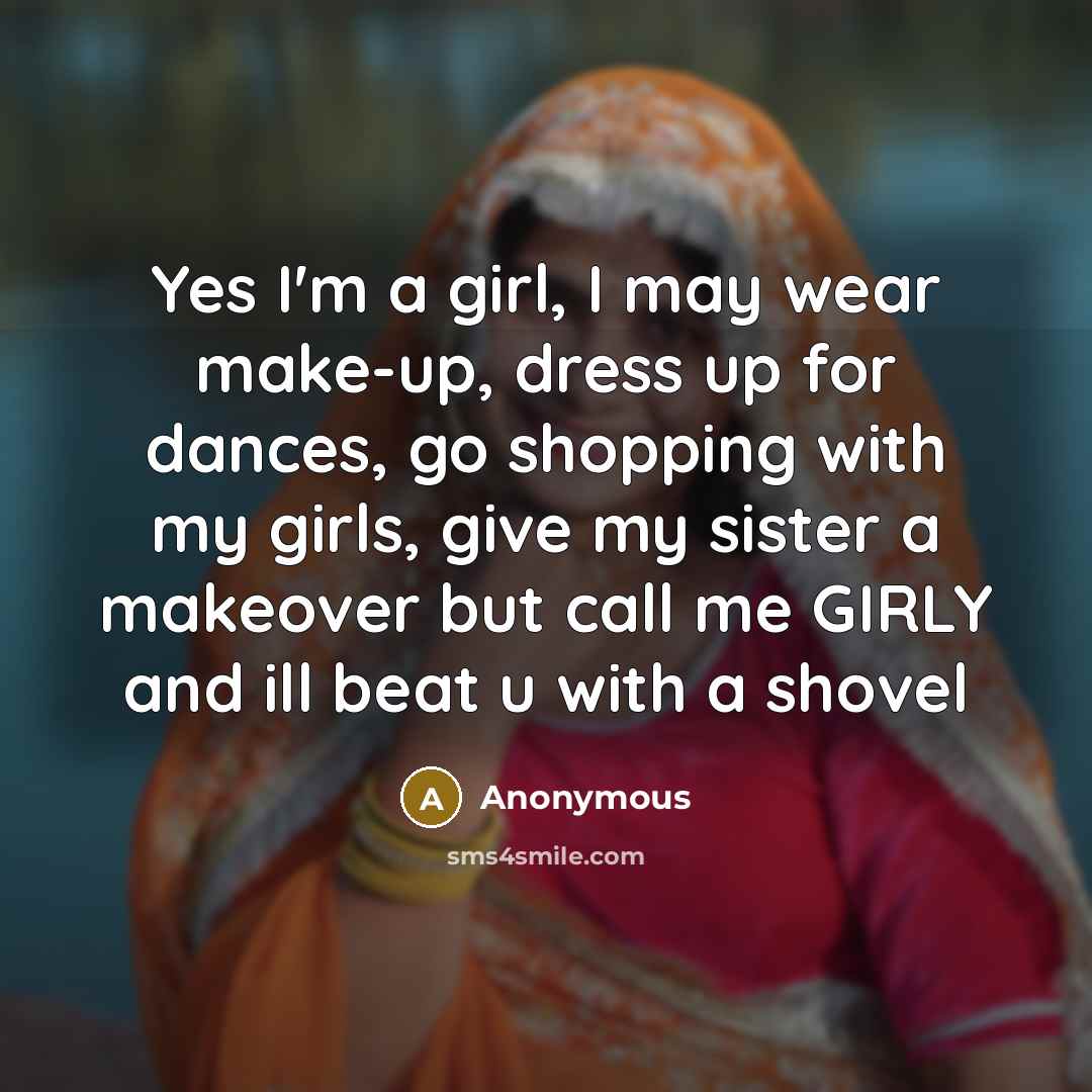 “Yes I'm a girl, I may wear make-up, dress up for dances, go shopping with my girls, give my sister a makeover but call me GIRLY and ill beat u with a shovel” quote by Anonymous