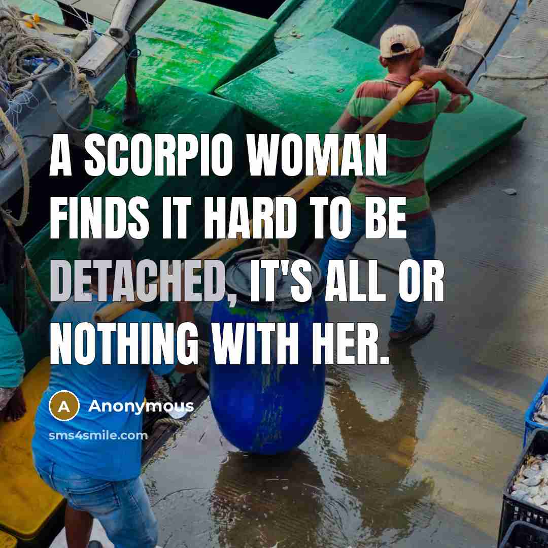 “A Scorpio woman finds it hard to be detached, it's all or nothing with her.” quote by Anonymous