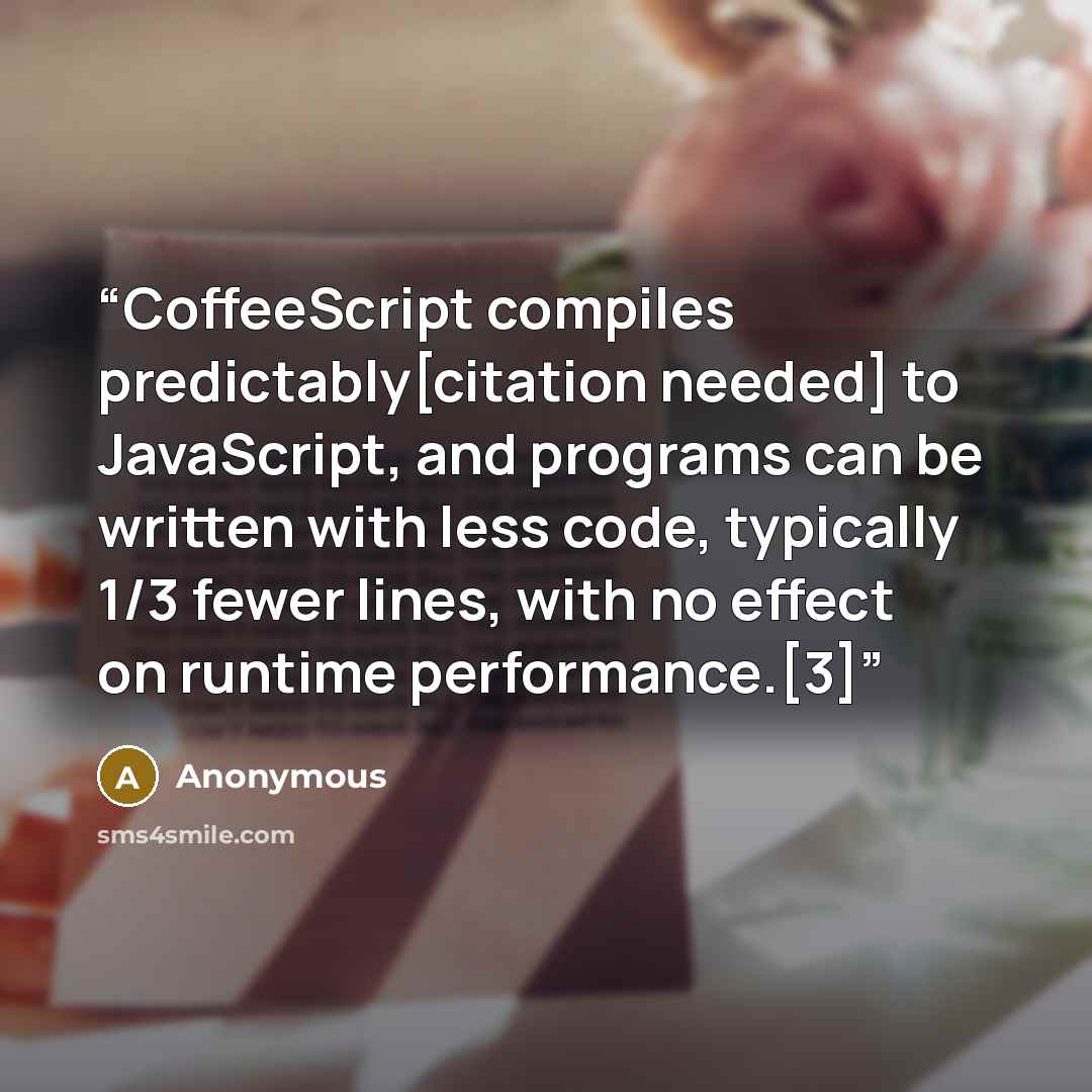 “CoffeeScript compiles predictably[citation needed] to JavaScript, and programs can be written with less code, typically 1/​3 fewer lines, with no effect on runtime performance.[3]” quote by Anonymous