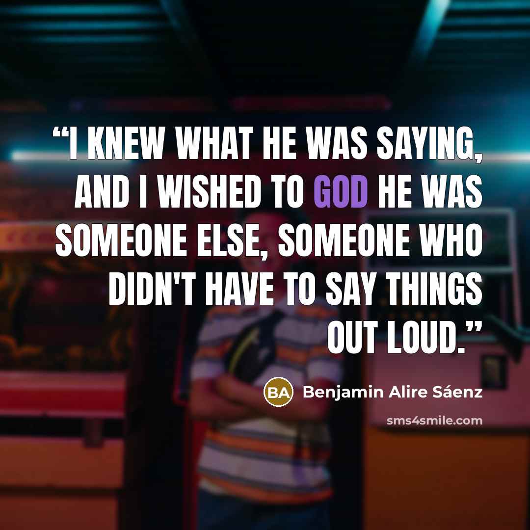 “I knew what he was saying, and I wished to God he was someone else, someone who didn't have to say things out loud.” quote by Benjamin Alire Sáenz