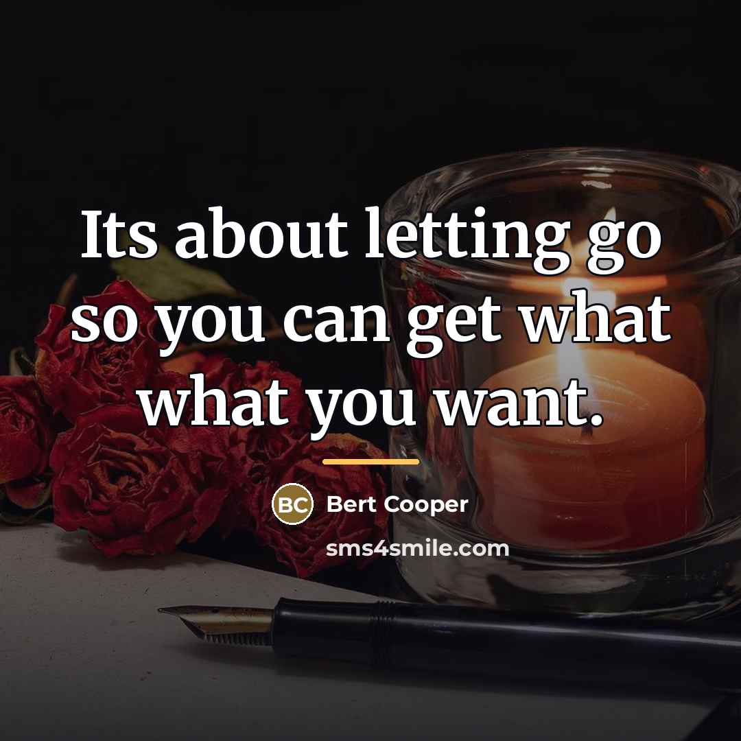 “Its about letting go so you can get what what…” quote by Bert Cooper