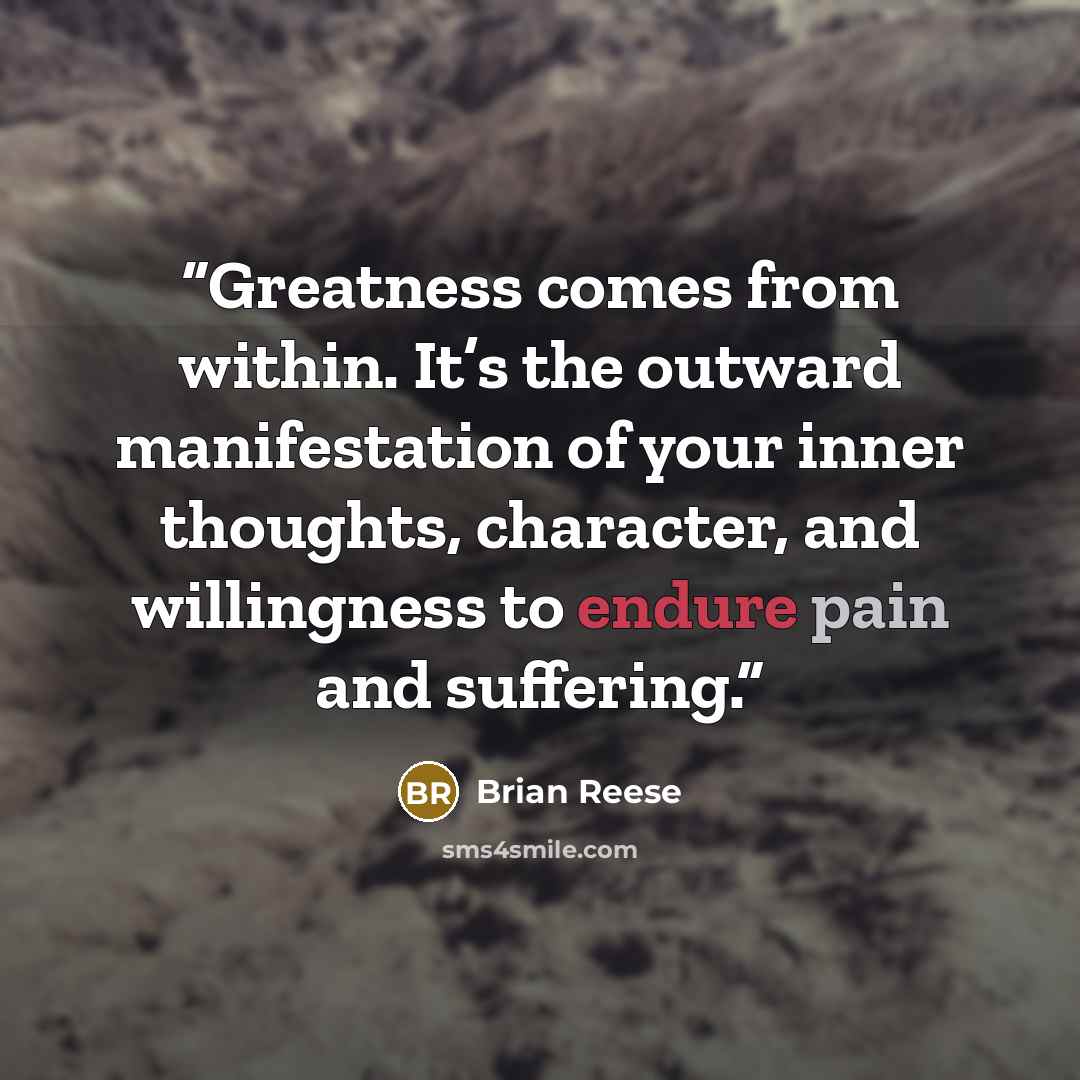 “Greatness comes from within. It’s the outward manifestation of your inner thoughts, character, and willingness to endure pain and suffering.” quote by Brian Reese