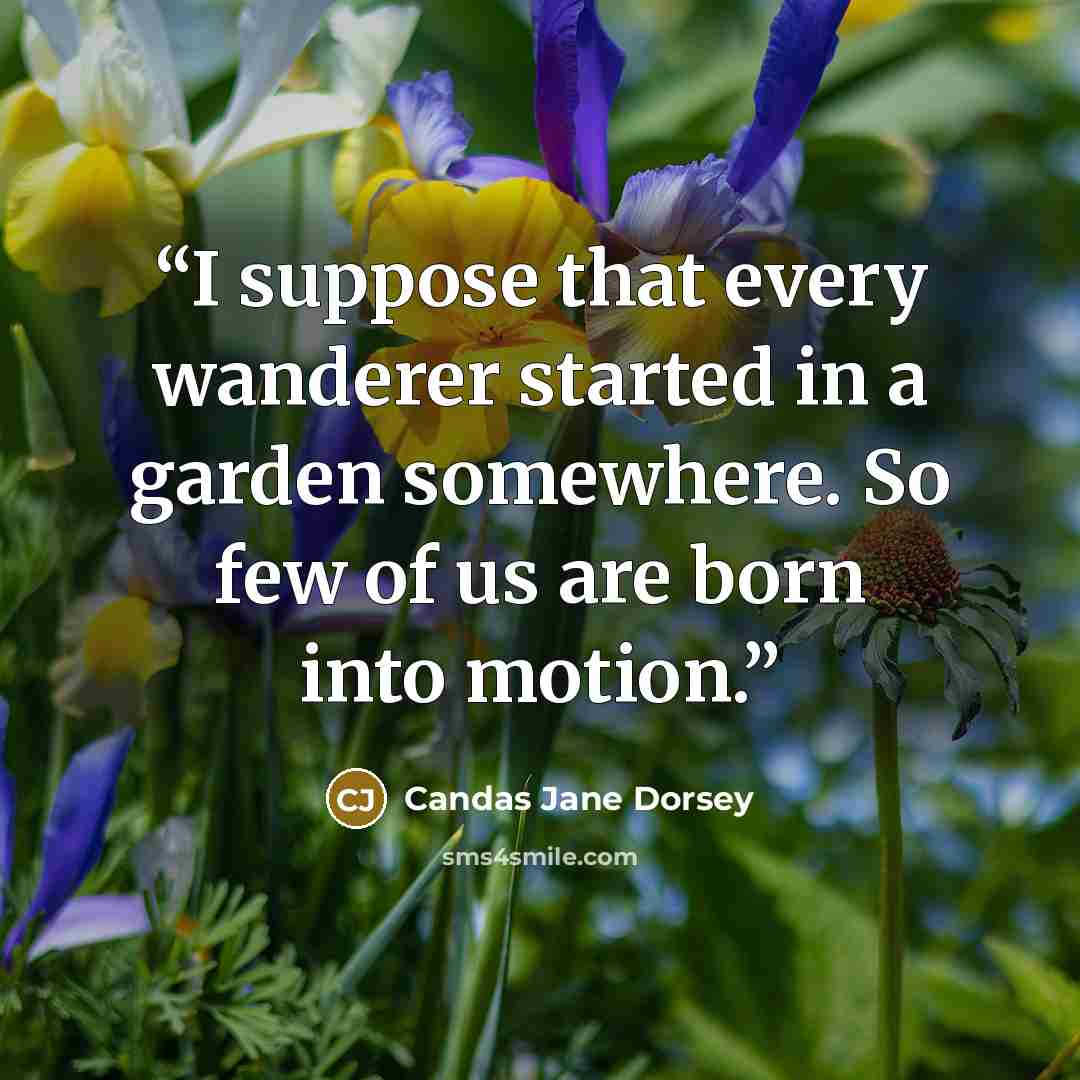 “I suppose that every wanderer started in a garden somewhere. So few of us are born into motion.” quote by Candas Jane Dorsey
