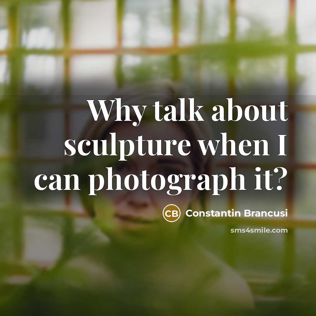 “Why talk about sculpture when I can photograph it?…” quote by Constantin Brancusi