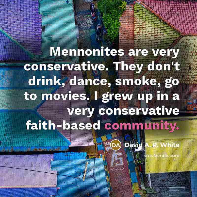 “Mennonites are very conservative. They don't drink, dance, smoke, go…” quote by David A. R. White