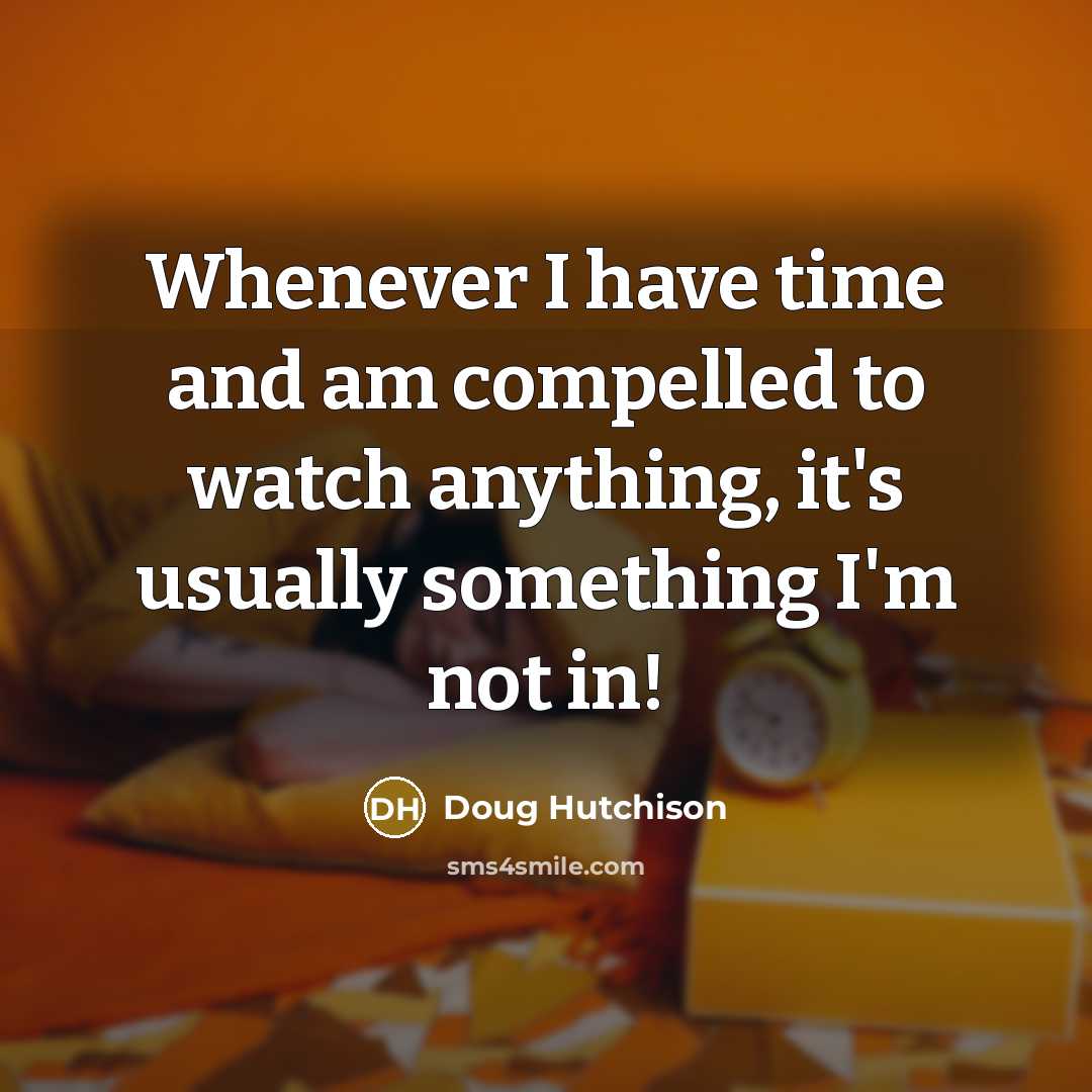 “Whenever I have time and am compelled to watch anything,…” quote by Doug Hutchison