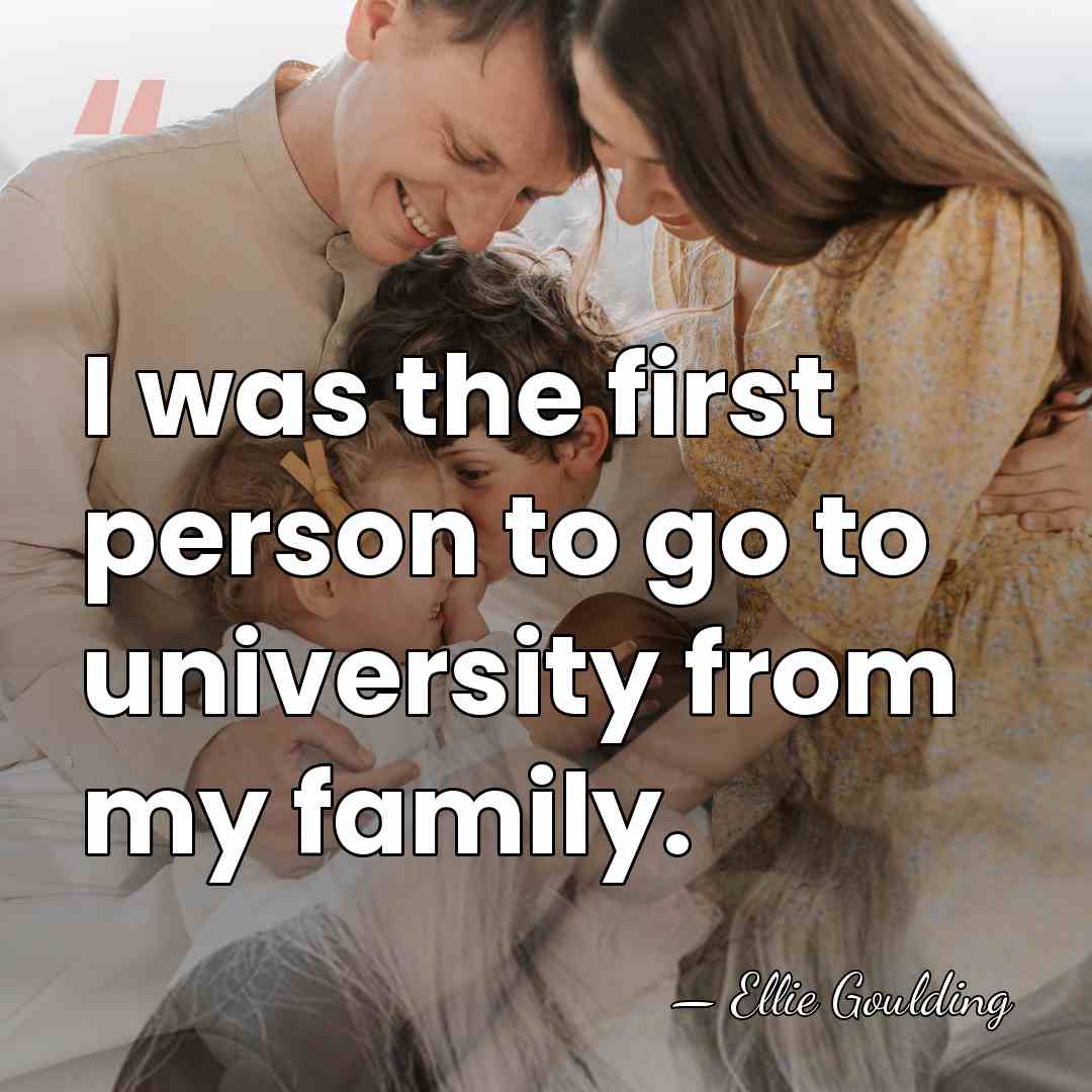 I was the first person to go to university from my family. - Ellie Goulding